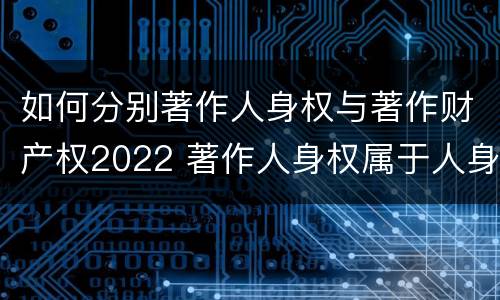 如何分别著作人身权与著作财产权2022 著作人身权属于人身权还是财产权