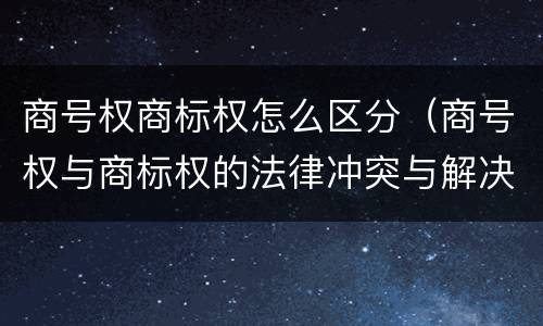商号权商标权怎么区分（商号权与商标权的法律冲突与解决）