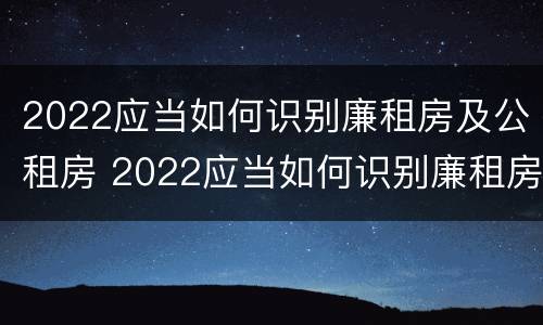 2022应当如何识别廉租房及公租房 2022应当如何识别廉租房及公租房的标准