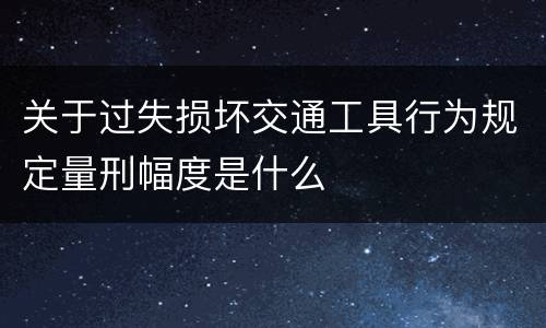关于过失损坏交通工具行为规定量刑幅度是什么