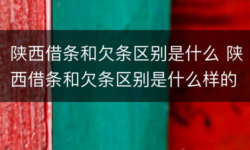 陕西借条和欠条区别是什么 陕西借条和欠条区别是什么样的
