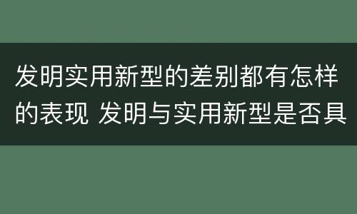 发明实用新型的差别都有怎样的表现 发明与实用新型是否具有实用性
