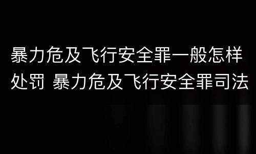 暴力危及飞行安全罪一般怎样处罚 暴力危及飞行安全罪司法解释