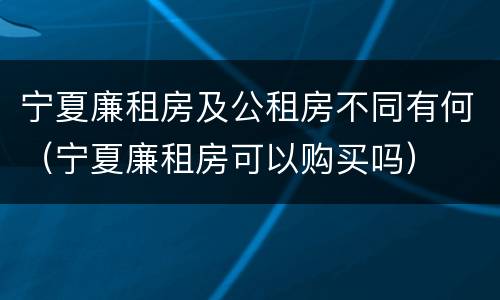 宁夏廉租房及公租房不同有何（宁夏廉租房可以购买吗）