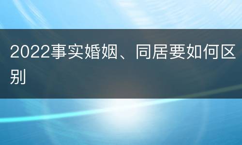 2022事实婚姻、同居要如何区别