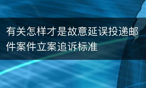 有关怎样才是故意延误投递邮件案件立案追诉标准