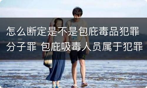 怎么断定是不是包庇毒品犯罪分子罪 包庇吸毒人员属于犯罪吗