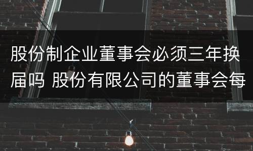 股份制企业董事会必须三年换届吗 股份有限公司的董事会每年召开