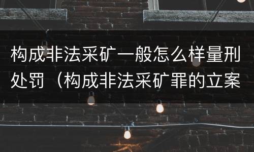 构成非法采矿一般怎么样量刑处罚（构成非法采矿罪的立案标准）