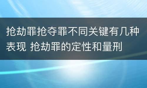 抢劫罪抢夺罪不同关键有几种表现 抢劫罪的定性和量刑