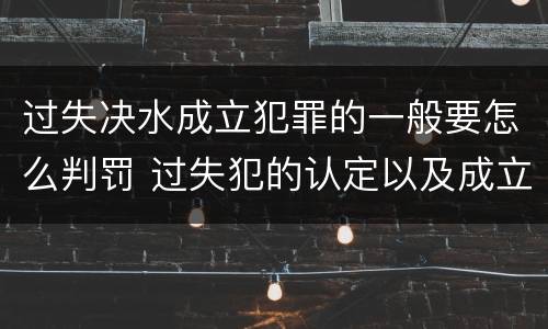 过失决水成立犯罪的一般要怎么判罚 过失犯的认定以及成立标准