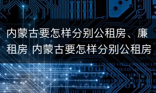 内蒙古要怎样分别公租房、廉租房 内蒙古要怎样分别公租房,廉租房呢