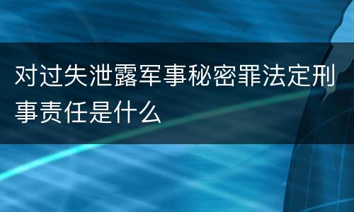 对过失泄露军事秘密罪法定刑事责任是什么