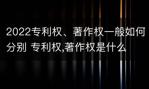 2022专利权、著作权一般如何分别 专利权,著作权是什么