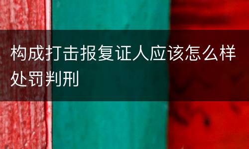 构成打击报复证人应该怎么样处罚判刑