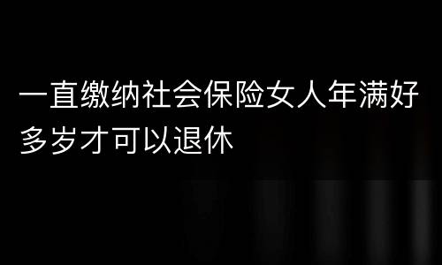 一直缴纳社会保险女人年满好多岁才可以退休
