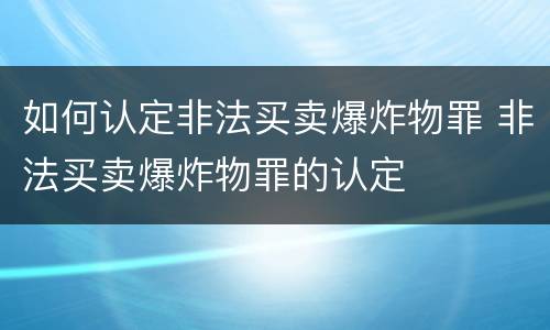 如何认定非法买卖爆炸物罪 非法买卖爆炸物罪的认定