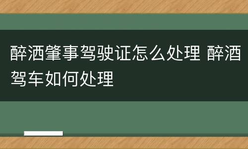 醉洒肇事驾驶证怎么处理 醉酒驾车如何处理