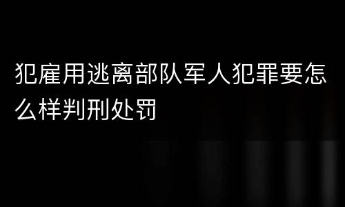 犯雇用逃离部队军人犯罪要怎么样判刑处罚