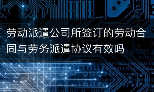 劳动派遣公司所签订的劳动合同与劳务派遣协议有效吗