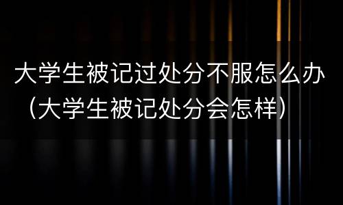 大学生被记过处分不服怎么办（大学生被记处分会怎样）