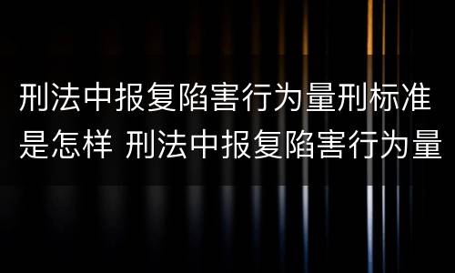 刑法中报复陷害行为量刑标准是怎样 刑法中报复陷害行为量刑标准是怎样计算的