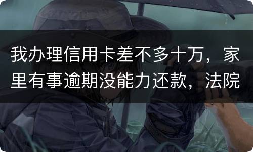 我办理信用卡差不多十万，家里有事逾期没能力还款，法院会怎么处理