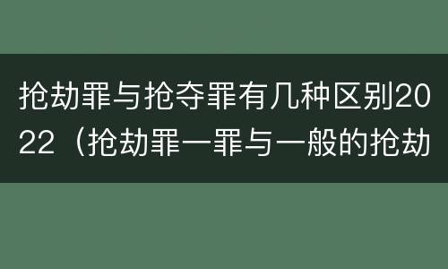 抢劫罪与抢夺罪有几种区别2022（抢劫罪一罪与一般的抢劫罪区别）