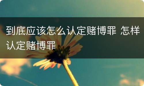 到底应该怎么认定赌博罪 怎样认定赌博罪