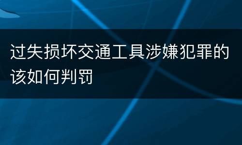 过失损坏交通工具涉嫌犯罪的该如何判罚