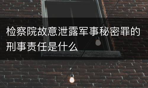 检察院故意泄露军事秘密罪的刑事责任是什么