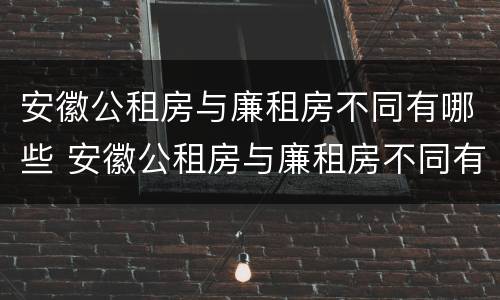 安徽公租房与廉租房不同有哪些 安徽公租房与廉租房不同有哪些区别
