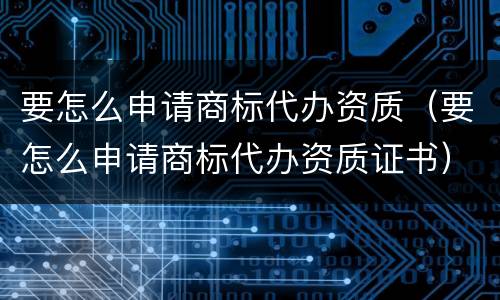 要怎么申请商标代办资质（要怎么申请商标代办资质证书）