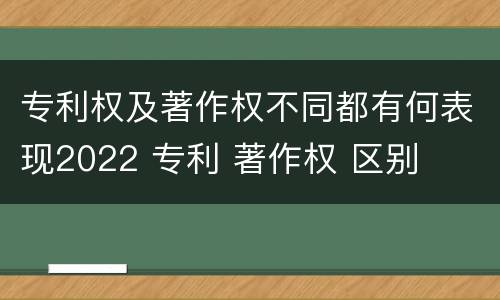 专利权及著作权不同都有何表现2022 专利 著作权 区别