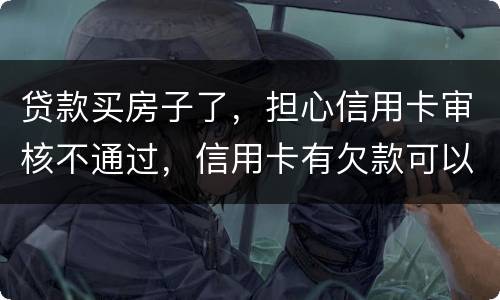 贷款买房子了，担心信用卡审核不通过，信用卡有欠款可以贷款吗