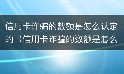 信用卡诈骗的数额是怎么认定的（信用卡诈骗的数额是怎么认定的呢）