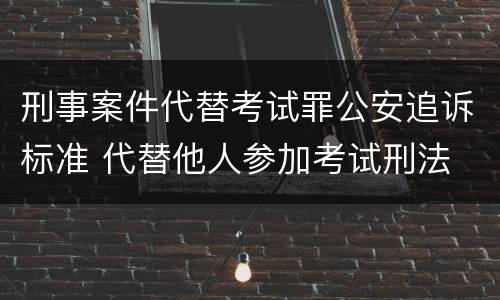 刑事案件代替考试罪公安追诉标准 代替他人参加考试刑法