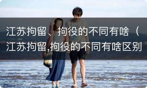 江苏拘留、拘役的不同有啥（江苏拘留,拘役的不同有啥区别）
