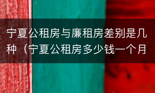 宁夏公租房与廉租房差别是几种（宁夏公租房多少钱一个月）
