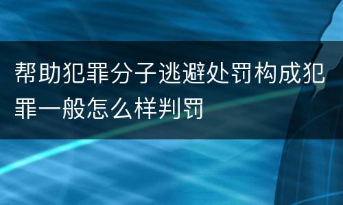 帮助犯罪分子逃避处罚构成犯罪一般怎么样判罚