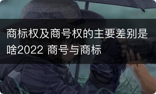商标权及商号权的主要差别是啥2022 商号与商标