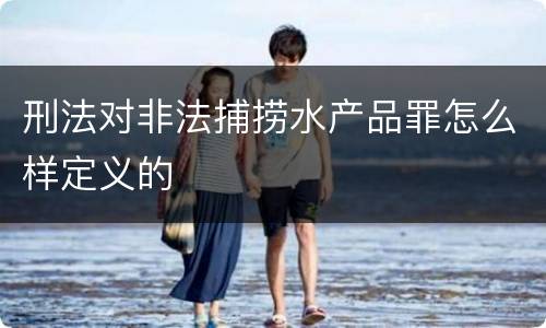 刑法对非法捕捞水产品罪怎么样定义的