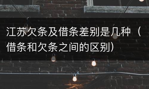 江苏欠条及借条差别是几种（借条和欠条之间的区别）