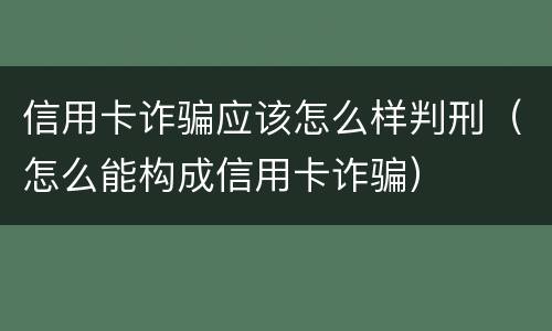 信用卡诈骗应该怎么样判刑（怎么能构成信用卡诈骗）