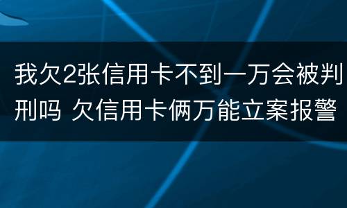我欠2张信用卡不到一万会被判刑吗 欠信用卡俩万能立案报警吗