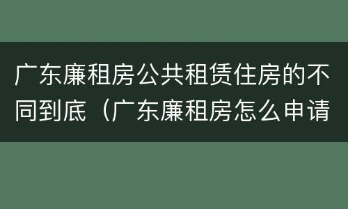广东廉租房公共租赁住房的不同到底（广东廉租房怎么申请流程）