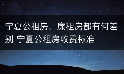 宁夏公租房、廉租房都有何差别 宁夏公租房收费标准