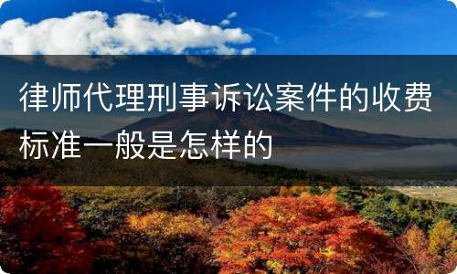 律师代理刑事诉讼案件的收费标准一般是怎样的