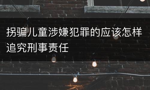 拐骗儿童涉嫌犯罪的应该怎样追究刑事责任