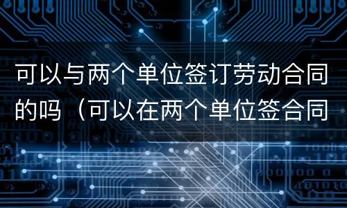 可以与两个单位签订劳动合同的吗（可以在两个单位签合同么）